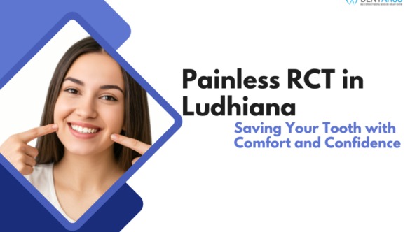 Painless RCT in Ludhiana: Saving Your Tooth with Comfort and Confidence